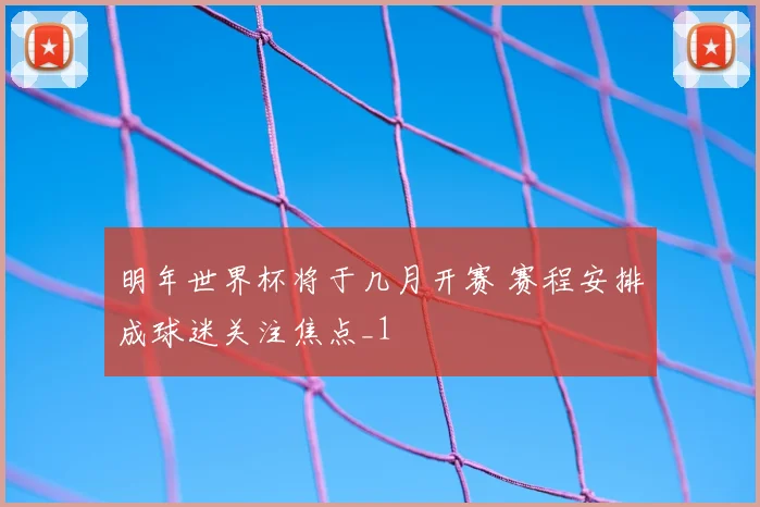 明年世界杯将于几月开赛 赛程安排成球迷关注焦点_1