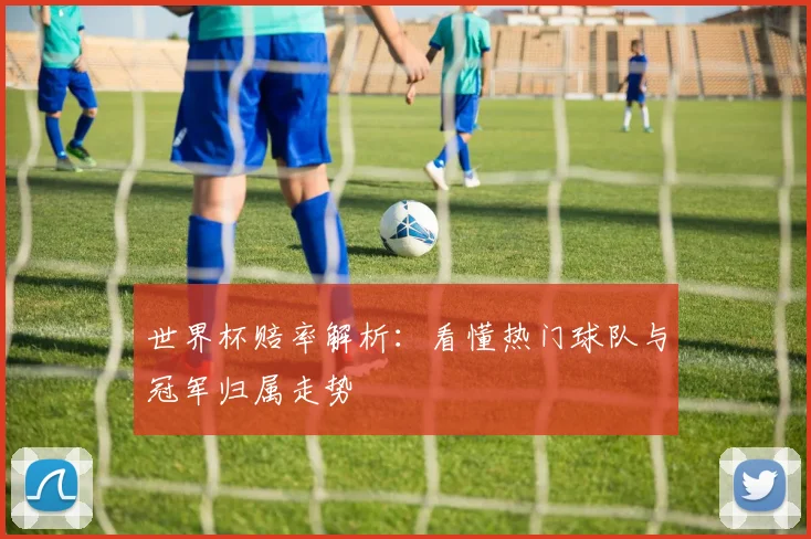 世界杯赔率解析:看懂热门球队与冠军归属走势