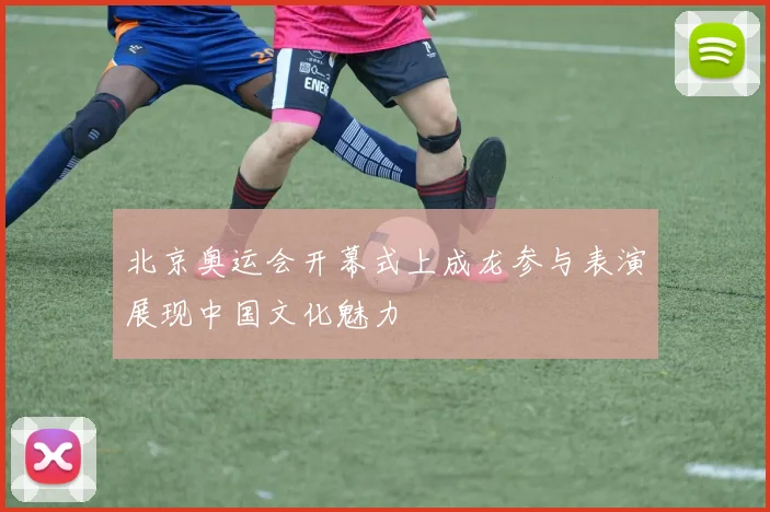 北京奥运会开幕式上成龙参与表演展现中国文化魅力