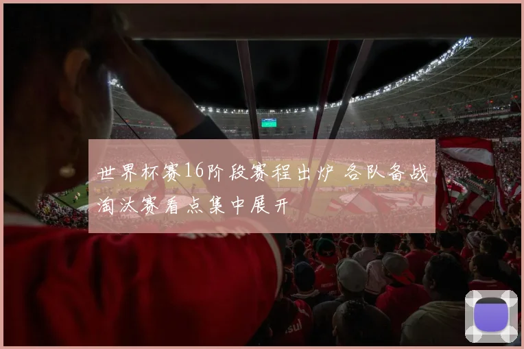 世界杯赛16阶段赛程出炉 各队备战淘汰赛看点集中展开