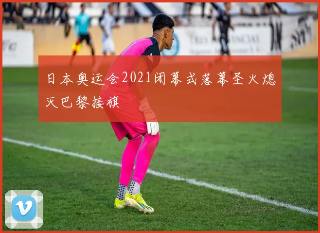 日本奥运会2021闭幕式落幕圣火熄灭巴黎接旗
