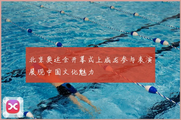 北京奥运会开幕式上成龙参与表演展现中国文化魅力