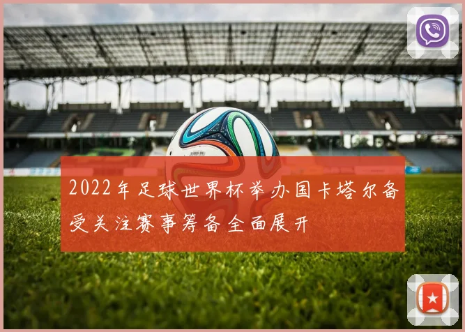 2022年足球世界杯举办国卡塔尔备受关注赛事筹备全面展开