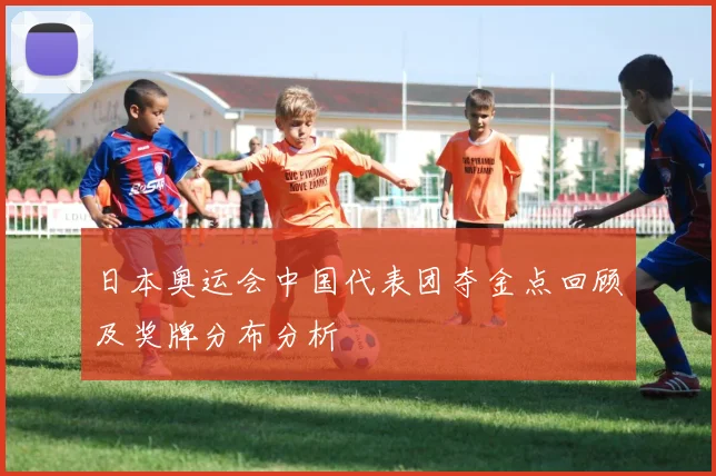 日本奥运会中国代表团夺金点回顾及奖牌分布分析