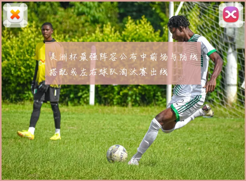 美洲杯最强阵容公布中前场与防线搭配或左右球队淘汰赛出线