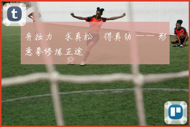 弃拙力・求真松・得真劲 —— 形意拳修炼正途