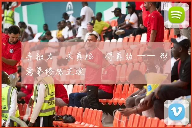 弃拙力・求真松・得真劲 —— 形意拳修炼正途