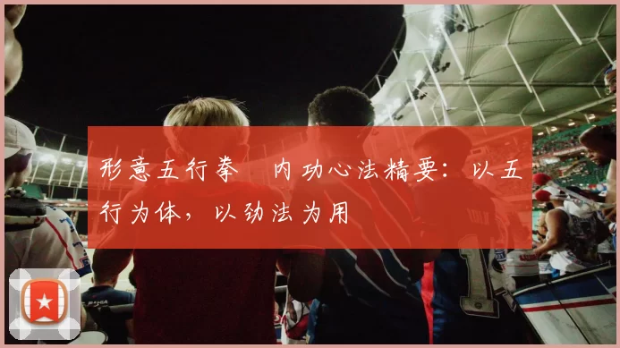 形意五行拳・内功心法精要：以五行为体，以劲法为用