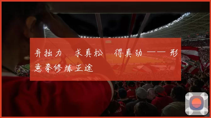 弃拙力・求真松・得真劲 —— 形意拳修炼正途