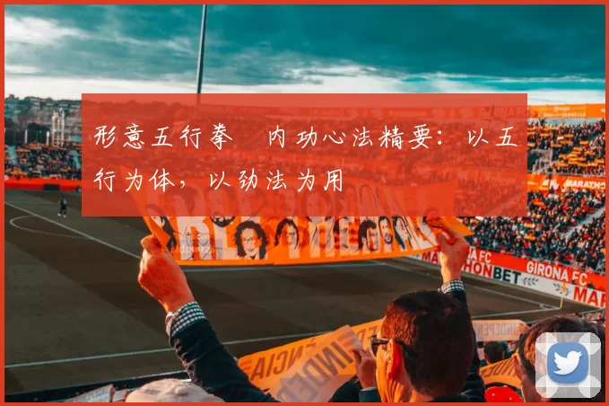 形意五行拳・内功心法精要：以五行为体，以劲法为用