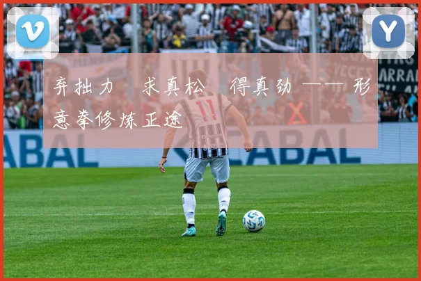 弃拙力・求真松・得真劲 —— 形意拳修炼正途