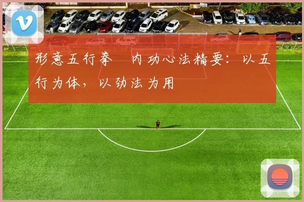 形意五行拳・内功心法精要：以五行为体，以劲法为用