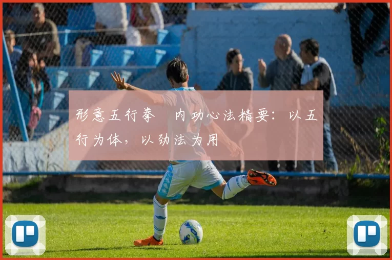 形意五行拳・内功心法精要：以五行为体，以劲法为用