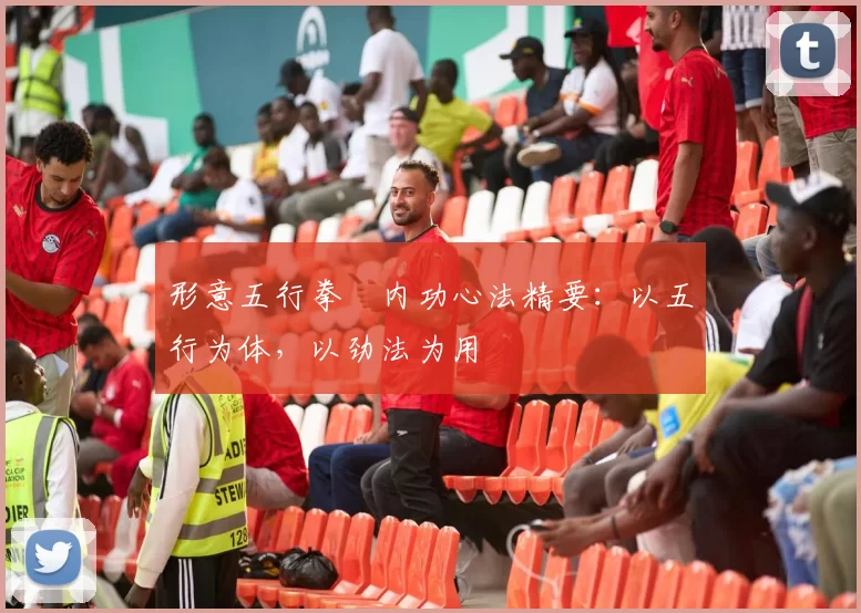 形意五行拳・内功心法精要：以五行为体，以劲法为用