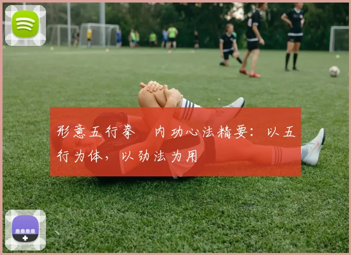 形意五行拳・内功心法精要:以五行为体,以劲法为用