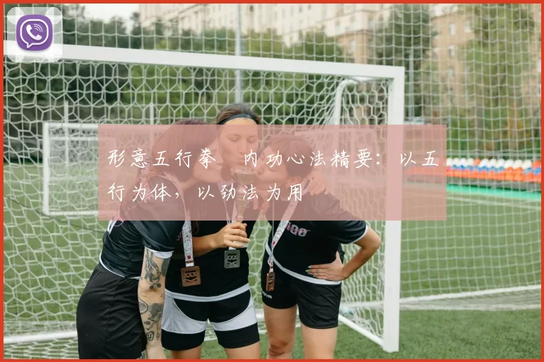 形意五行拳・内功心法精要：以五行为体，以劲法为用