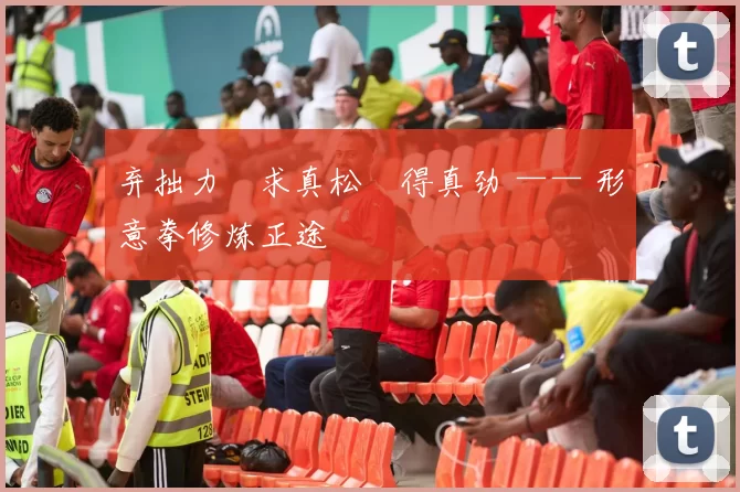 弃拙力・求真松・得真劲 —— 形意拳修炼正途