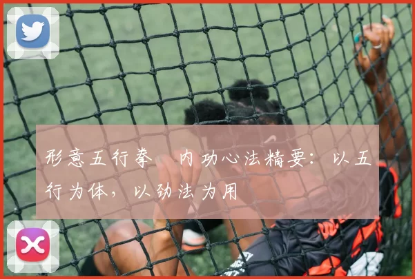 形意五行拳・内功心法精要：以五行为体，以劲法为用