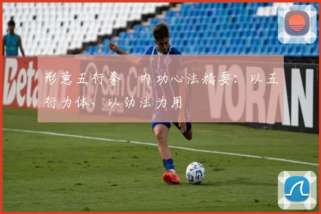 形意五行拳・内功心法精要:以五行为体,以劲法为用