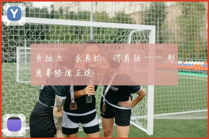 弃拙力・求真松・得真劲 —— 形意拳修炼正途