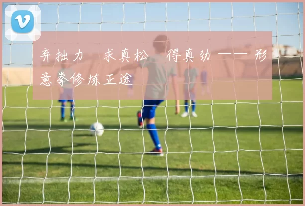 弃拙力・求真松・得真劲 —— 形意拳修炼正途