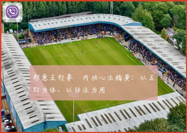 形意五行拳・内功心法精要：以五行为体，以劲法为用