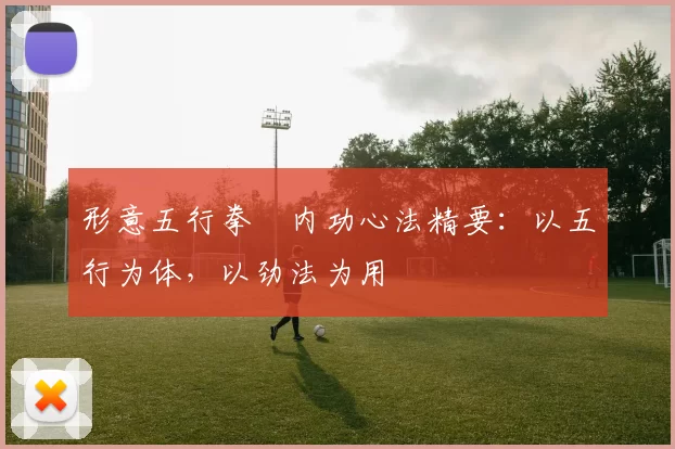 形意五行拳・内功心法精要:以五行为体,以劲法为用
