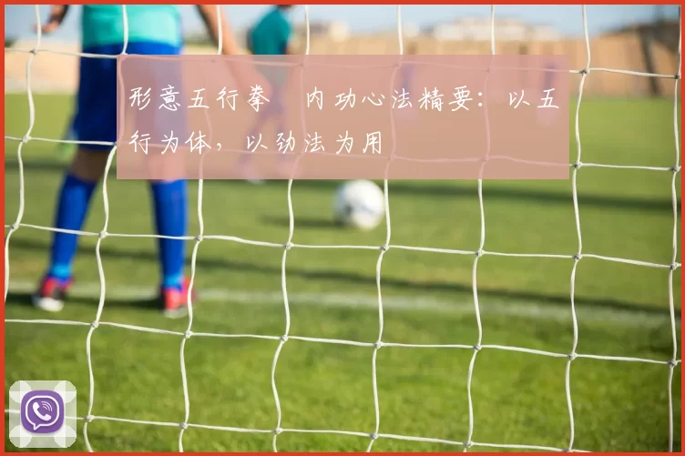 形意五行拳・内功心法精要：以五行为体，以劲法为用