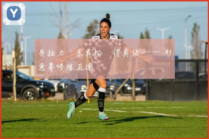 弃拙力・求真松・得真劲 —— 形意拳修炼正途