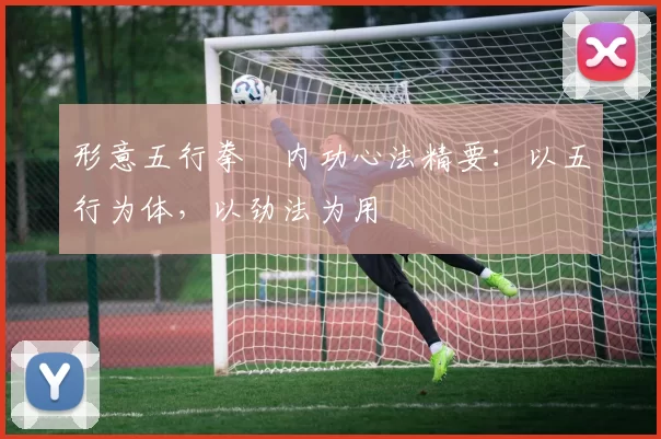 形意五行拳・内功心法精要：以五行为体，以劲法为用