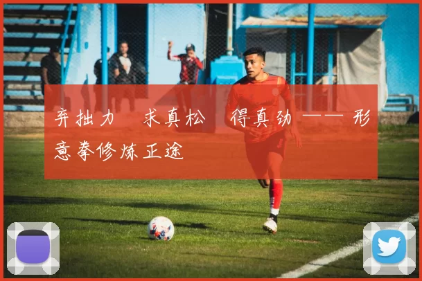 弃拙力・求真松・得真劲 —— 形意拳修炼正途