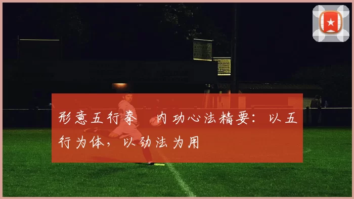 形意五行拳・内功心法精要：以五行为体，以劲法为用