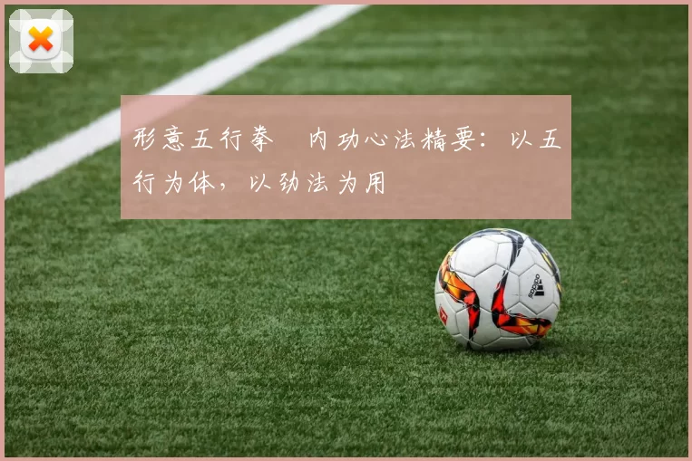 形意五行拳・内功心法精要：以五行为体，以劲法为用