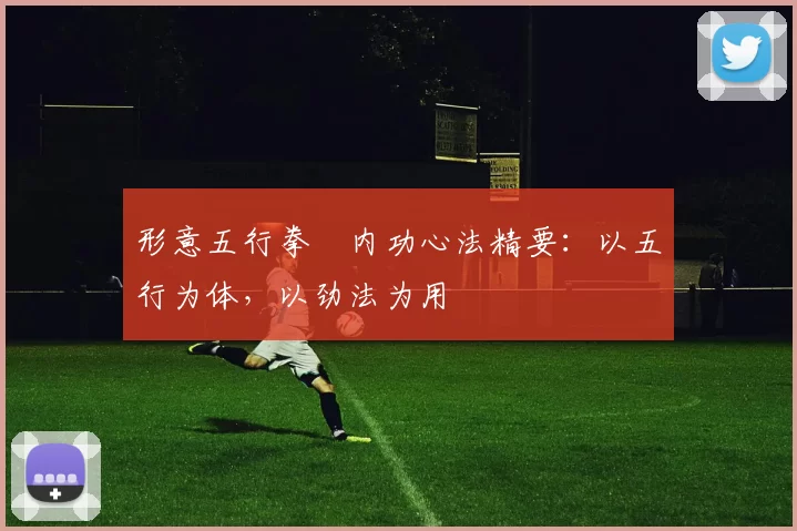 形意五行拳・内功心法精要：以五行为体，以劲法为用
