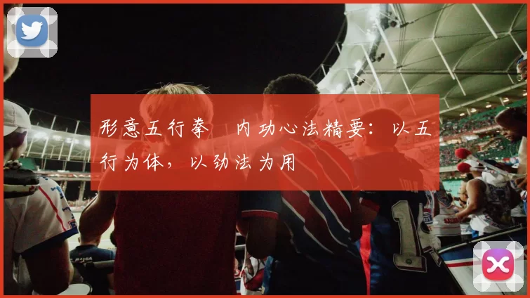 形意五行拳・内功心法精要：以五行为体，以劲法为用