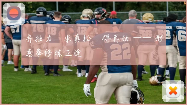 弃拙力・求真松・得真劲 —— 形意拳修炼正途