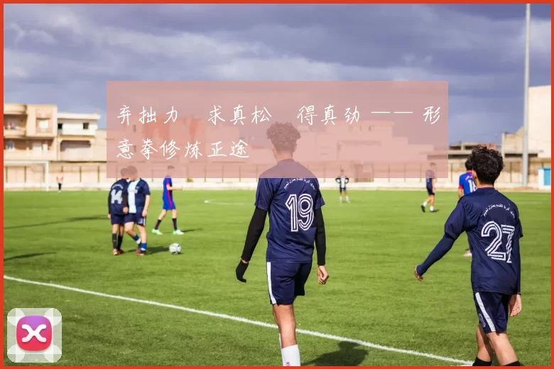 弃拙力・求真松・得真劲 —— 形意拳修炼正途