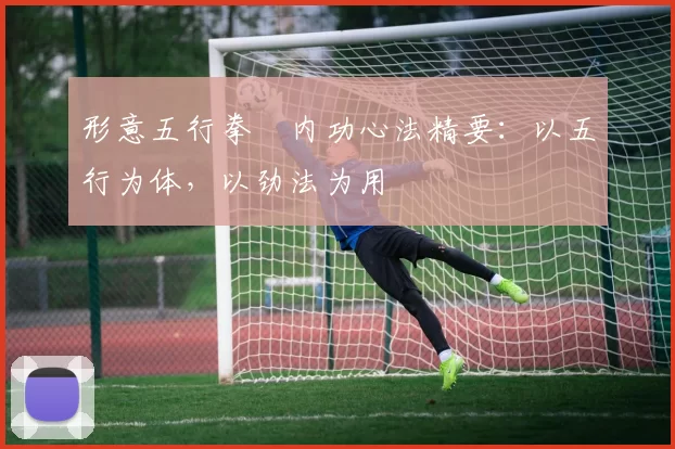 形意五行拳・内功心法精要：以五行为体，以劲法为用