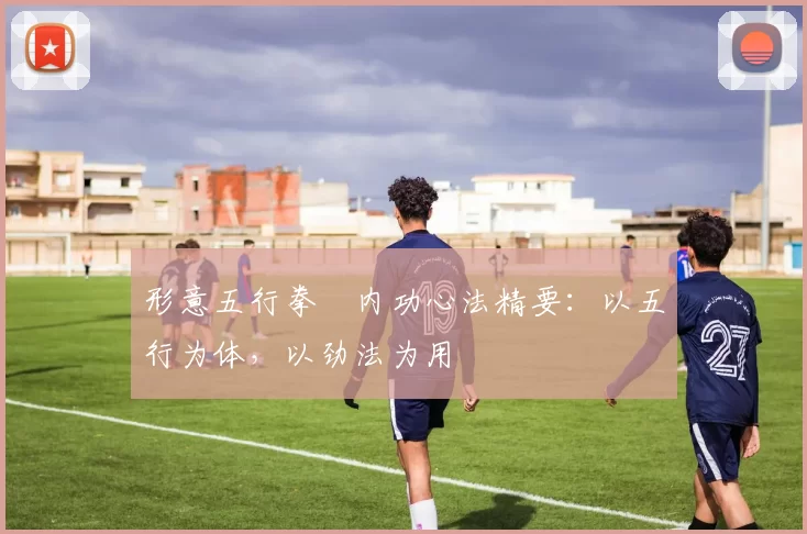 形意五行拳・内功心法精要：以五行为体，以劲法为用