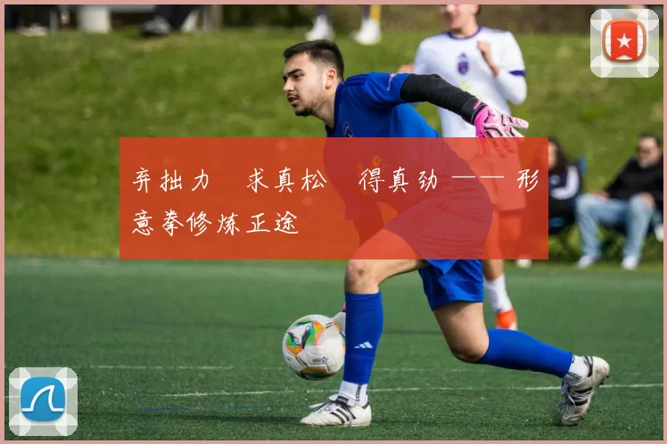 弃拙力・求真松・得真劲 —— 形意拳修炼正途