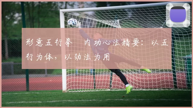 形意五行拳・内功心法精要：以五行为体，以劲法为用