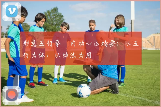 形意五行拳・内功心法精要:以五行为体,以劲法为用