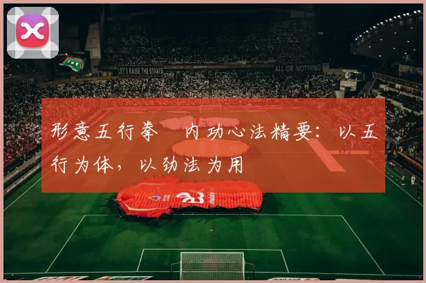 形意五行拳・内功心法精要：以五行为体，以劲法为用