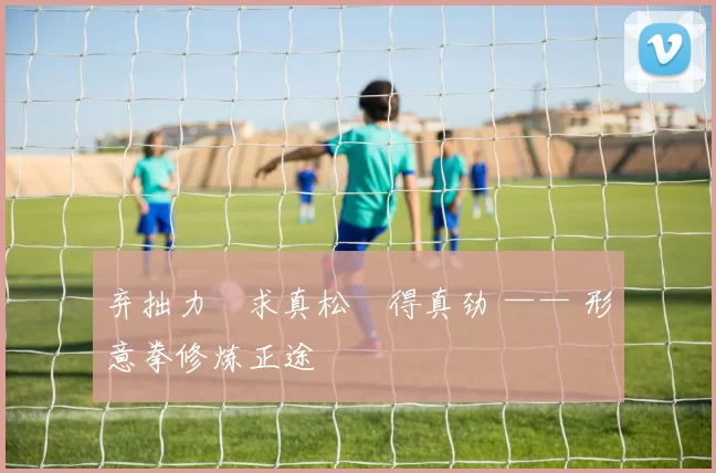 弃拙力・求真松・得真劲 —— 形意拳修炼正途