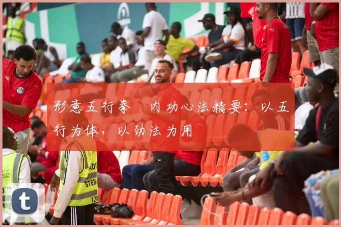 形意五行拳・内功心法精要：以五行为体，以劲法为用