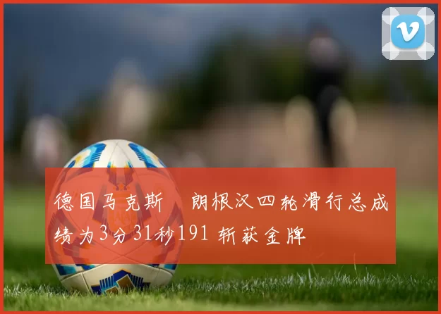 德国马克斯・朗根汉四轮滑行总成绩为3分31秒191 斩获金牌