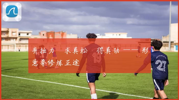 弃拙力・求真松・得真劲 —— 形意拳修炼正途