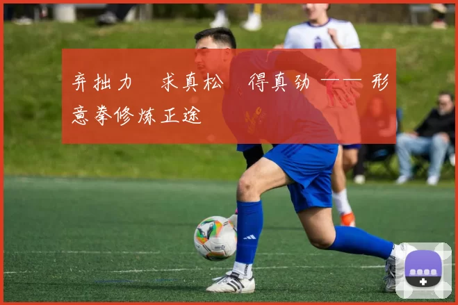 弃拙力・求真松・得真劲 —— 形意拳修炼正途