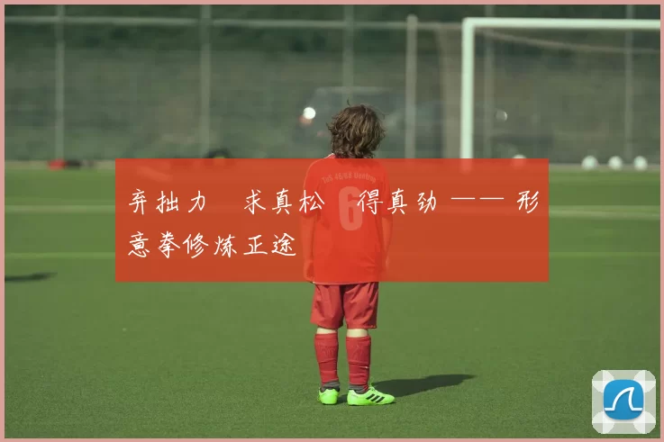 弃拙力・求真松・得真劲 —— 形意拳修炼正途