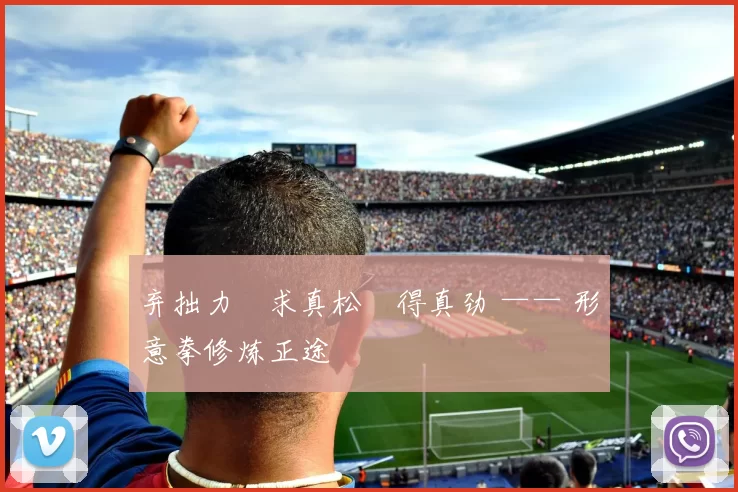 弃拙力・求真松・得真劲 —— 形意拳修炼正途